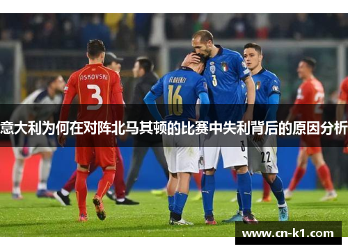 意大利为何在对阵北马其顿的比赛中失利背后的原因分析