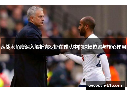 从战术角度深入解析克罗斯在球队中的球场位置与核心作用