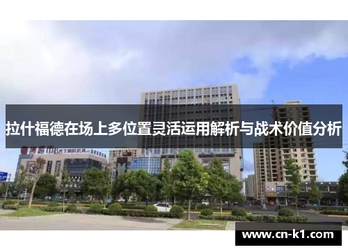 拉什福德在场上多位置灵活运用解析与战术价值分析