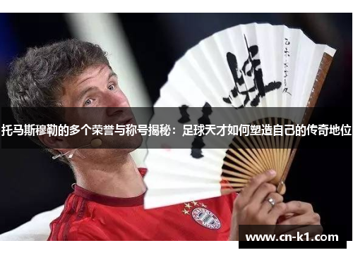 托马斯穆勒的多个荣誉与称号揭秘：足球天才如何塑造自己的传奇地位
