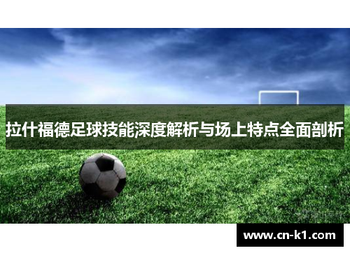 拉什福德足球技能深度解析与场上特点全面剖析