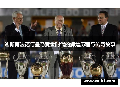 迪斯蒂法诺与皇马黄金时代的辉煌历程与传奇故事