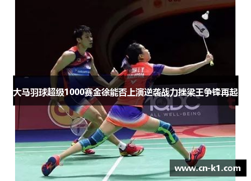 大马羽球超级1000赛金徐能否上演逆袭战力挫梁王争锋再起