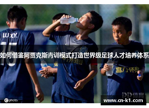 如何借鉴阿贾克斯青训模式打造世界级足球人才培养体系