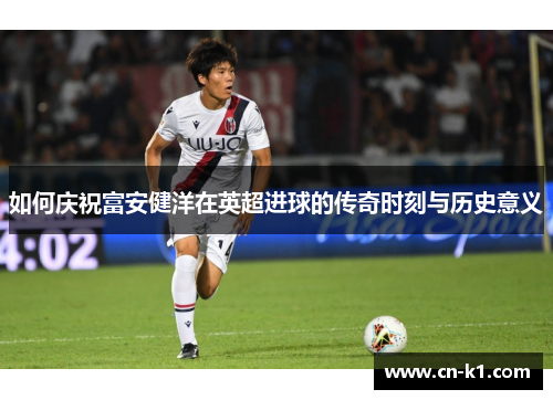 如何庆祝富安健洋在英超进球的传奇时刻与历史意义