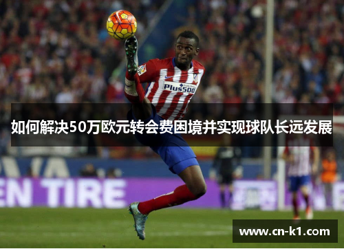如何解决50万欧元转会费困境并实现球队长远发展