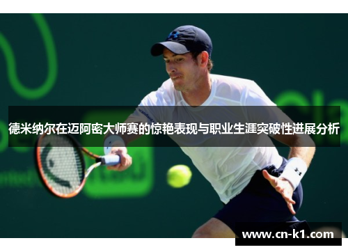 德米纳尔在迈阿密大师赛的惊艳表现与职业生涯突破性进展分析