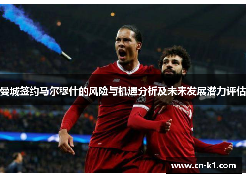 曼城签约马尔穆什的风险与机遇分析及未来发展潜力评估