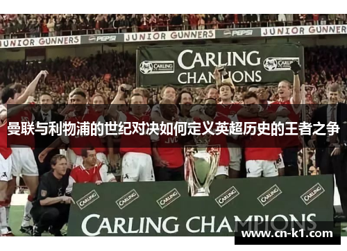 曼联与利物浦的世纪对决如何定义英超历史的王者之争