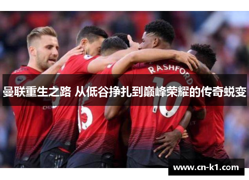 曼联重生之路 从低谷挣扎到巅峰荣耀的传奇蜕变