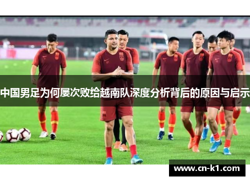 中国男足为何屡次败给越南队深度分析背后的原因与启示