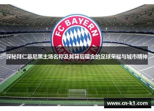 探秘拜仁慕尼黑主场名称及其背后蕴含的足球荣耀与城市精神