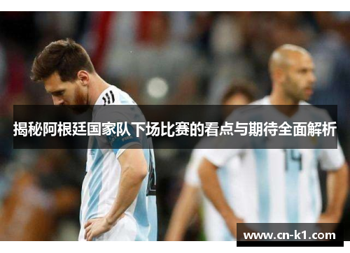 揭秘阿根廷国家队下场比赛的看点与期待全面解析