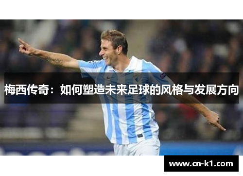 梅西传奇：如何塑造未来足球的风格与发展方向