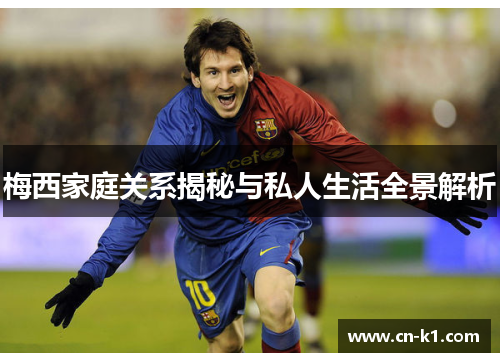 梅西家庭关系揭秘与私人生活全景解析