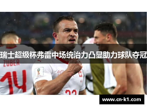 瑞士超级杯弗雷中场统治力凸显助力球队夺冠