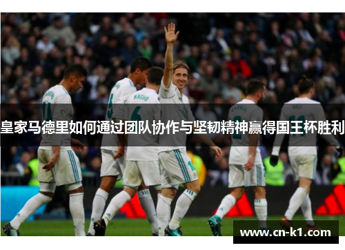 皇家马德里如何通过团队协作与坚韧精神赢得国王杯胜利