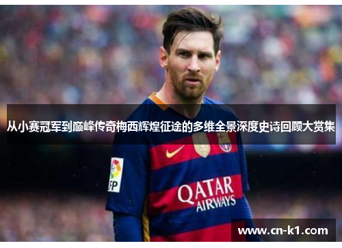 从小赛冠军到巅峰传奇梅西辉煌征途的多维全景深度史诗回顾大赏集