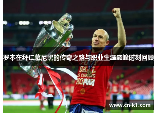 罗本在拜仁慕尼黑的传奇之路与职业生涯巅峰时刻回顾