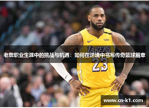 老詹职业生涯中的挑战与机遇：如何在逆境中书写传奇篮球篇章