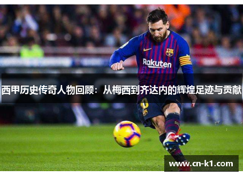 西甲历史传奇人物回顾：从梅西到齐达内的辉煌足迹与贡献