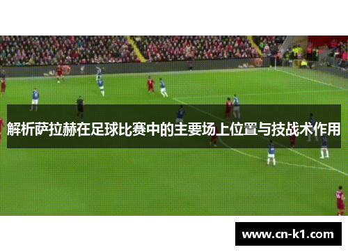 解析萨拉赫在足球比赛中的主要场上位置与技战术作用