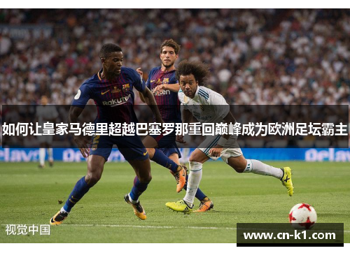 如何让皇家马德里超越巴塞罗那重回巅峰成为欧洲足坛霸主 如何让皇家马德里超越巴塞罗那重回巅峰成为欧洲足坛霸主