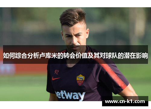 如何综合分析卢库米的转会价值及其对球队的潜在影响