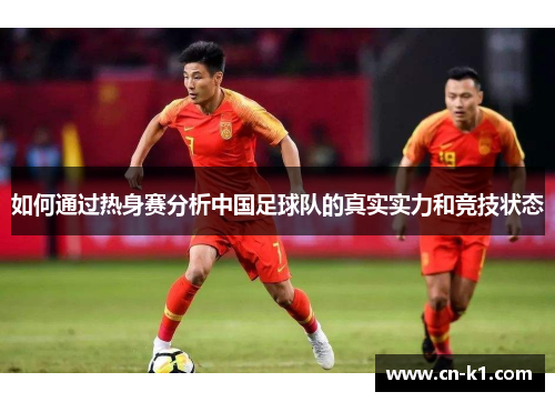 如何通过热身赛分析中国足球队的真实实力和竞技状态 如何通过热身赛分析中国足球队的真实实力和竞技状态