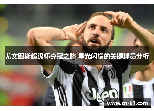 尤文图斯超级杯夺冠之路 星光闪耀的关键球员分析 尤文图斯超级杯夺冠之路 星光闪耀的关键球员分析