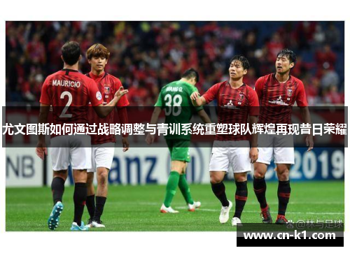 尤文图斯如何通过战略调整与青训系统重塑球队辉煌再现昔日荣耀 尤文图斯如何通过战略调整与青训系统重塑球队辉煌再现昔日荣耀