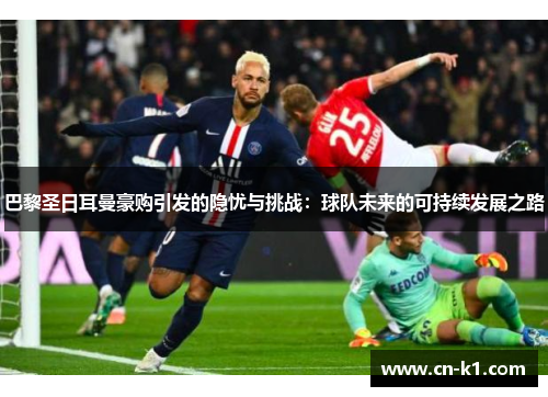 巴黎圣日耳曼豪购引发的隐忧与挑战:球队未来的可持续发展之路 巴黎圣日耳曼豪购引发的隐忧与挑战:球队未来的可持续发展之路