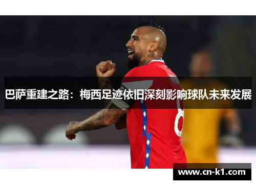 巴萨重建之路：梅西足迹依旧深刻影响球队未来发展