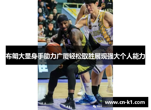 布朗大显身手助力广厦轻松取胜展现强大个人能力 布朗大显身手助力广厦轻松取胜展现强大个人能力