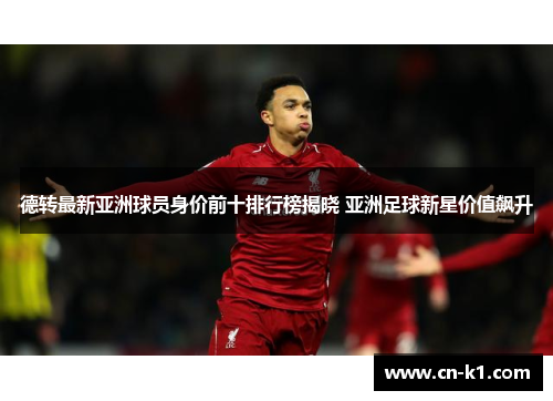 德转最新亚洲球员身价前十排行榜揭晓 亚洲足球新星价值飙升 德转最新亚洲球员身价前十排行榜揭晓 亚洲足球新星价值飙升