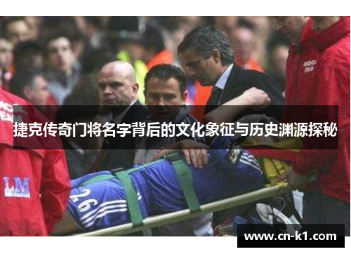 捷克传奇门将名字背后的文化象征与历史渊源探秘 捷克传奇门将名字背后的文化象征与历史渊源探秘