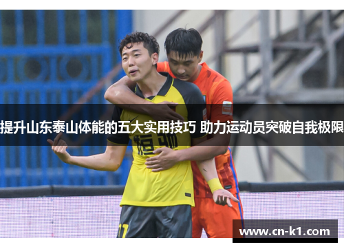 提升山东泰山体能的五大实用技巧 助力运动员突破自我极限 提升山东泰山体能的五大实用技巧 助力运动员突破自我极限