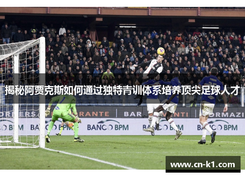 揭秘阿贾克斯如何通过独特青训体系培养顶尖足球人才 揭秘阿贾克斯如何通过独特青训体系培养顶尖足球人才