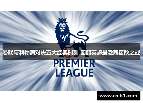 曼联与利物浦对决五大经典时刻 回顾英超最激烈宿敌之战 曼联与利物浦对决五大经典时刻 回顾英超最激烈宿敌之战