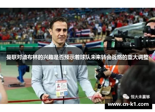 曼联对迪布林的兴趣是否预示着球队未来转会战略的重大调整