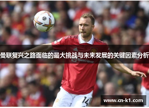 曼联复兴之路面临的最大挑战与未来发展的关键因素分析 曼联复兴之路面临的最大挑战与未来发展的关键因素分析