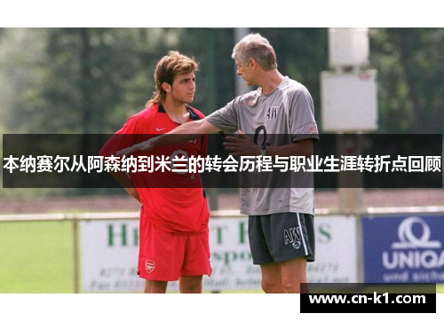 本纳赛尔从阿森纳到米兰的转会历程与职业生涯转折点回顾 本纳赛尔从阿森纳到米兰的转会历程与职业生涯转折点回顾