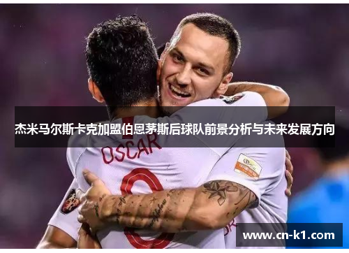 杰米马尔斯卡克加盟伯恩茅斯后球队前景分析与未来发展方向 杰米马尔斯卡克加盟伯恩茅斯后球队前景分析与未来发展方向