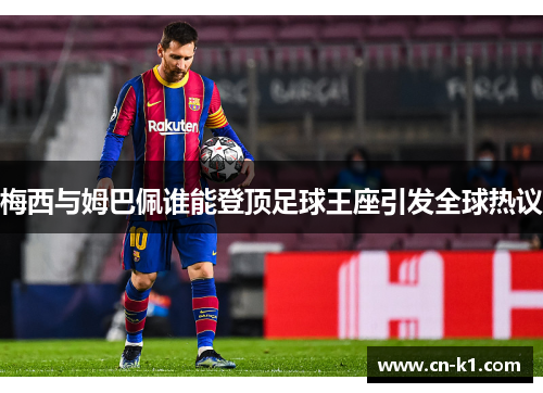 梅西与姆巴佩谁能登顶足球王座引发全球热议