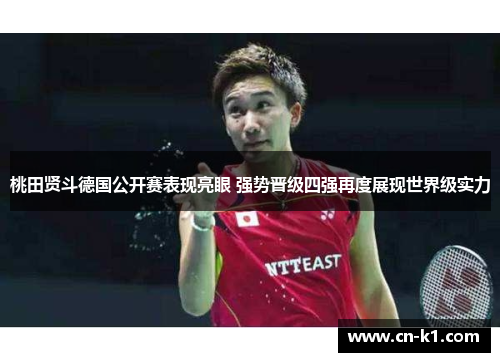 桃田贤斗德国公开赛表现亮眼 强势晋级四强再度展现世界级实力 桃田贤斗德国公开赛表现亮眼 强势晋级四强再度展现世界级实力