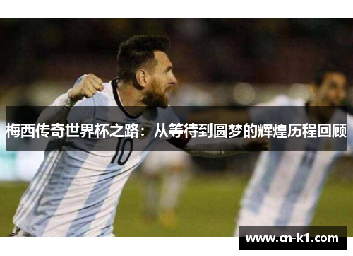 梅西传奇世界杯之路:从等待到圆梦的辉煌历程回顾 梅西传奇世界杯之路:从等待到圆梦的辉煌历程回顾