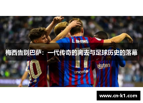 梅西告别巴萨:一代传奇的离去与足球历史的落幕 梅西告别巴萨:一代传奇的离去与足球历史的落幕