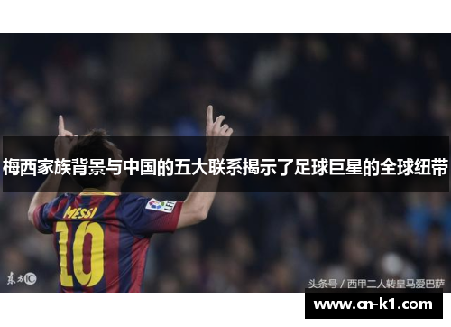 梅西家族背景与中国的五大联系揭示了足球巨星的全球纽带 梅西家族背景与中国的五大联系揭示了足球巨星的全球纽带
