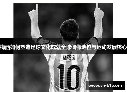 梅西如何塑造足球文化成就全球偶像地位与运动发展核心
