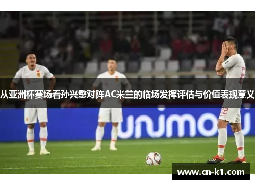 从亚洲杯赛场看孙兴慜对阵AC米兰的临场发挥评估与价值表现意义 从亚洲杯赛场看孙兴慜对阵AC米兰的临场发挥评估与价值表现意义